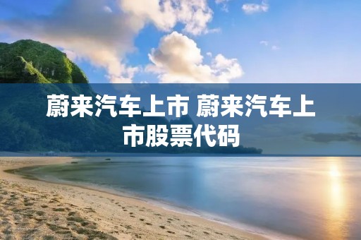 蔚来汽车上市 蔚来汽车上市股票代码