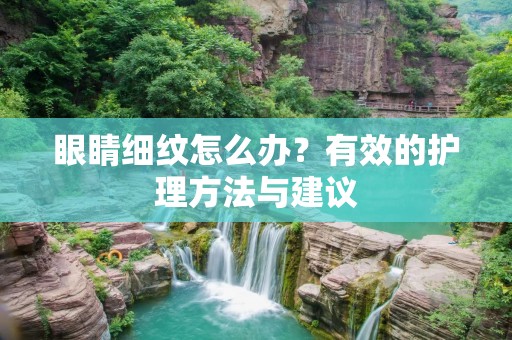 眼睛细纹怎么办？有效的护理方法与建议