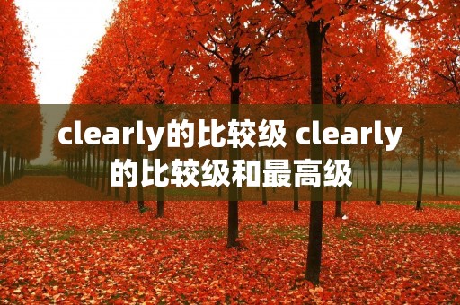 clearly的比较级 clearly的比较级和最高级