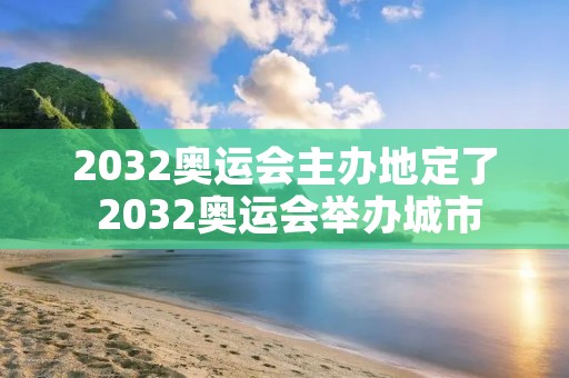2032奥运会主办地定了 2032奥运会举办城市 2032奥运会主办地定了 2032奥运会举办城市