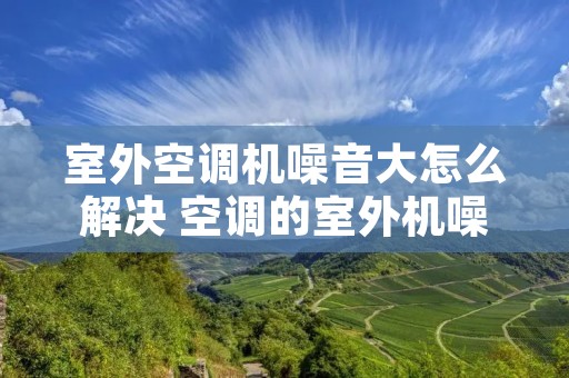 室外空调机噪音大怎么解决 空调的室外机噪音大怎么回事 室外空调机噪音大怎么解决 空调的室外机噪音大怎么回事
