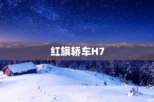 红旗轿车H7:奢华与科技的完美结合 红旗轿车H7:奢华与科技的完美结合