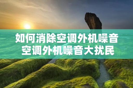 如何消除空调外机噪音 空调外机噪音大扰民 怎么解决