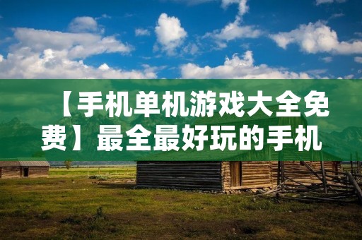 【手机单机游戏大全免费】最全最好玩的手机单机游戏推荐! 【手机单机游戏大全免费】最全最好玩的手机单机游戏推荐!