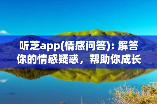 听芝app(情感问答): 解答你的情感疑惑,帮助你成长 听芝app(情感问答): 解答你的情感疑惑,帮助你成长