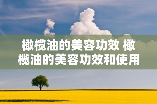 橄榄油的美容功效 橄榄油的美容功效和使用方法