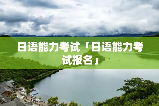 日语能力考试「日语能力考试报名」