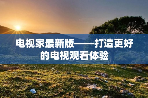 电视家最新版——打造更好的电视观看体验