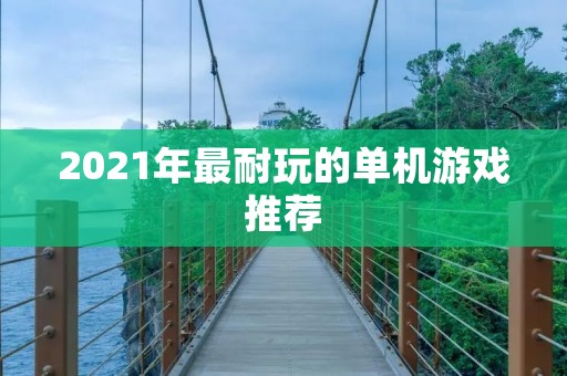 2021年最耐玩的单机游戏推荐:从经典复刻到创新力作,不容错过的游戏大作!