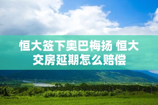 恒大签下奥巴梅扬 恒大交房延期怎么赔偿 恒大签下奥巴梅扬 恒大交房延期怎么赔偿