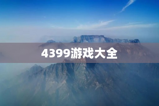 4399游戏大全：国内最全的在线游戏平台，各类网络游戏应有尽有！