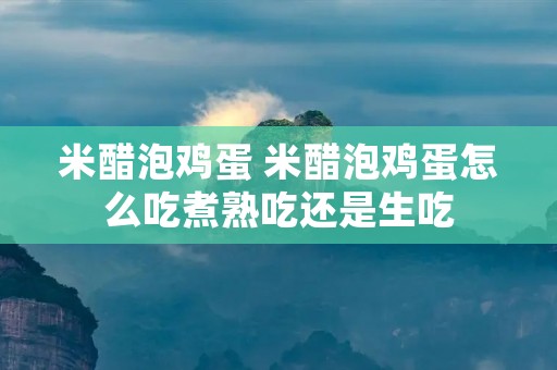 米醋泡鸡蛋 米醋泡鸡蛋怎么吃煮熟吃还是生吃 米醋泡鸡蛋 米醋泡鸡蛋怎么吃煮熟吃还是生吃
