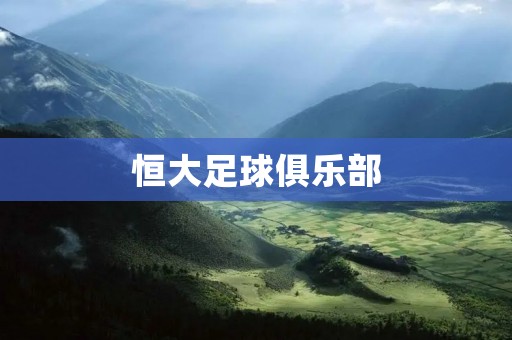 恒大足球俱乐部:迈向辉煌的中国足球巨人 恒大足球俱乐部:迈向辉煌的中国足球巨人