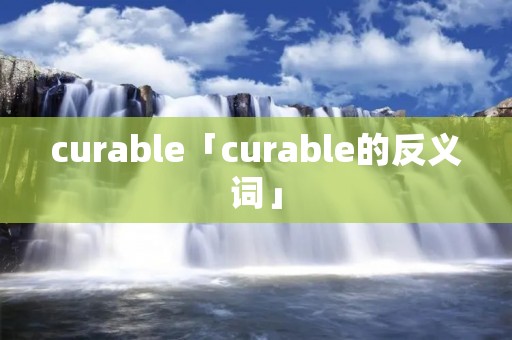 curable「curable的反义词」