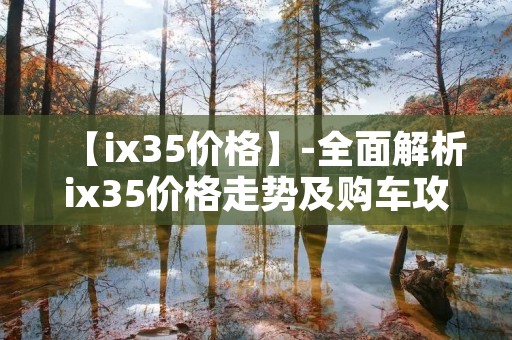 【ix35价格】-全面解析ix35价格走势及购车攻略