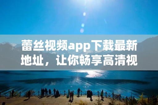 蕾丝视频app下载最新地址，让你畅享高清视频盛宴