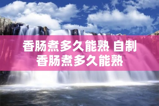 香肠煮多久能熟 自制香肠煮多久能熟