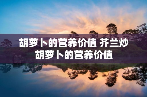 胡萝卜的营养价值 芥兰炒胡萝卜的营养价值