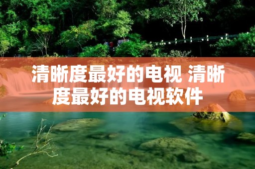 清晰度最好的电视 清晰度最好的电视软件