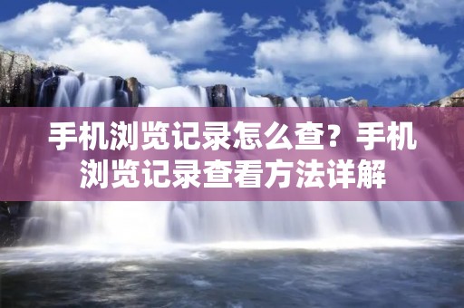 手机浏览记录怎么查？手机浏览记录查看方法详解