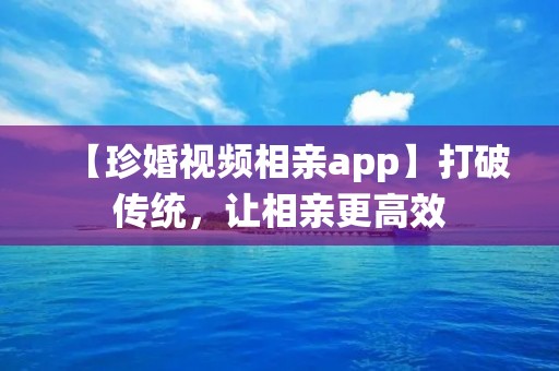 【珍婚视频相亲app】打破传统,让相亲更高效 【珍婚视频相亲app】打破传统,让相亲更高效