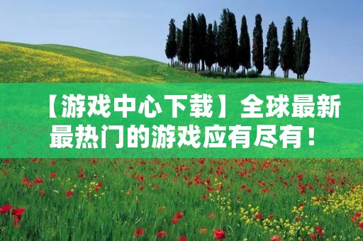 【游戏中心下载】全球最新最热门的游戏应有尽有！