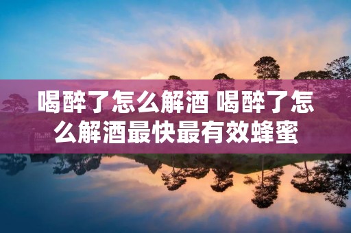 喝醉了怎么解酒 喝醉了怎么解酒最快最有效蜂蜜