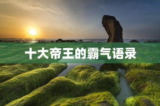 十大帝王的霸气语录:历史上最具有代表性的十位帝王