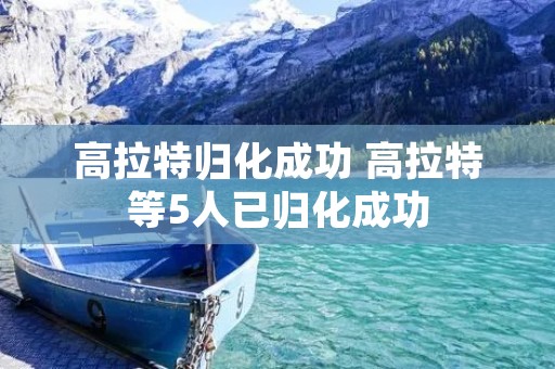 高拉特归化成功 高拉特等5人已归化成功 高拉特归化成功 高拉特等5人已归化成功