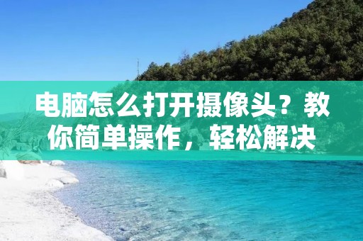 电脑怎么打开摄像头？教你简单操作，轻松解决问题
