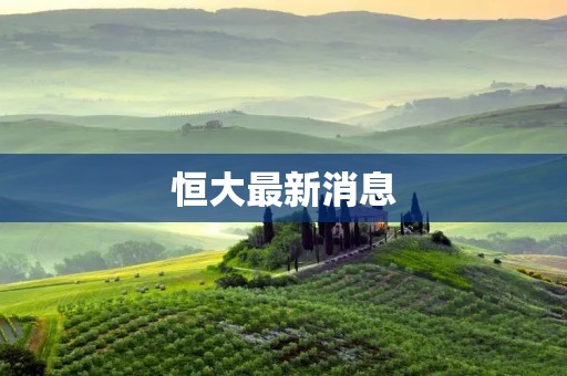 恒大最新消息：深陷危机的中国房地产巨头正面临巨额债务缺口