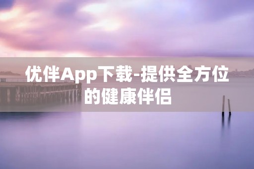 优伴App下载-提供全方位的健康伴侣