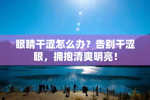 眼睛干涩怎么办？告别干涩眼，拥抱清爽明亮！
