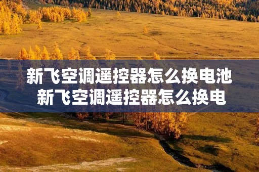 新飞空调遥控器怎么换电池 新飞空调遥控器怎么换电池图解 新飞空调遥控器怎么换电池 新飞空调遥控器怎么换电池图解