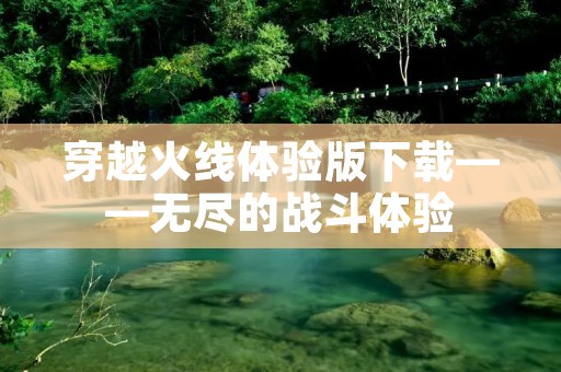 穿越火线体验版下载——无尽的战斗体验 穿越火线体验版下载——无尽的战斗体验