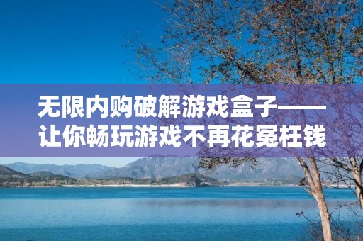 无限内购破解游戏盒子——让你畅玩游戏不再花冤枉钱! 无限内购破解游戏盒子——让你畅玩游戏不再花冤枉钱!