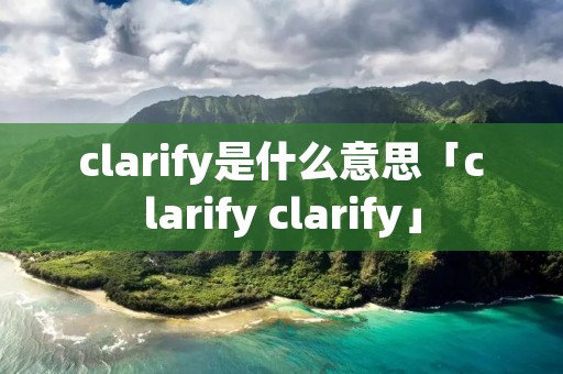 clarify是什么意思「clarify clarify」 clarify是什么意思「clarify clarify」