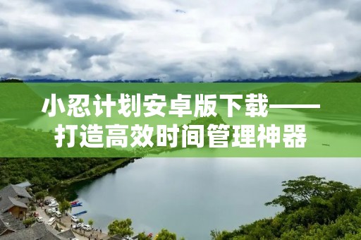 小忍计划安卓版下载——打造高效时间管理神器 小忍计划安卓版下载——打造高效时间管理神器