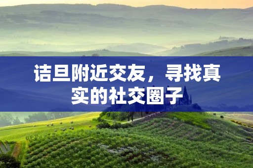 诘旦附近交友，寻找真实的社交圈子
