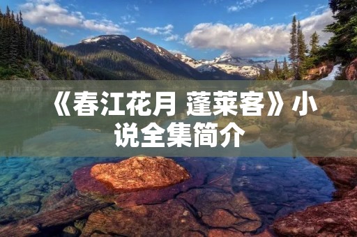 《春江花月 蓬莱客》小说全集简介 《春江花月 蓬莱客》小说全集简介
