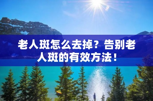 老人斑怎么去掉？告别老人斑的有效方法！