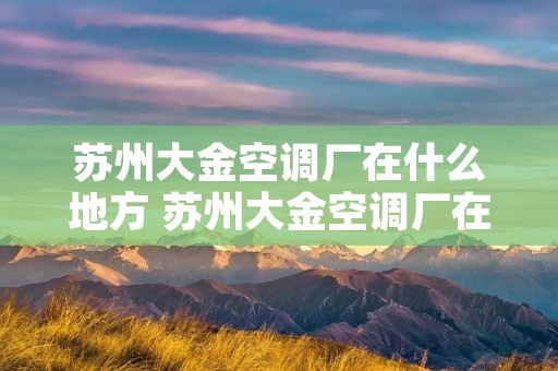 苏州大金空调厂在什么地方 苏州大金空调厂在什么地方啊 苏州大金空调厂在什么地方 苏州大金空调厂在什么地方啊