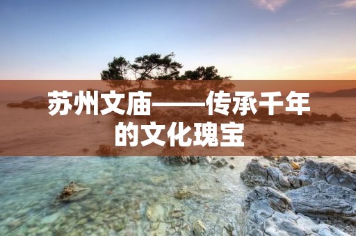 苏州文庙——传承千年的文化瑰宝