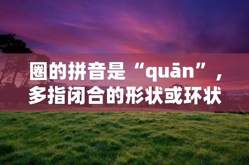 圈的拼音是“quān”,多指闭合的形状或环状的事物。圈形象征着完整、循环和团结,广泛应用于不同领域。本文将从艺术、体育和社交等角度,详细描述圈的拼音及其在各个领域中的意义和应用。