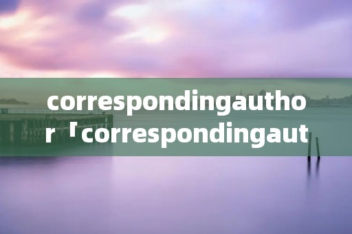 correspondingauthor「correspondingauthor可以改吗」 correspondingauthor「correspondingauthor可以改吗」