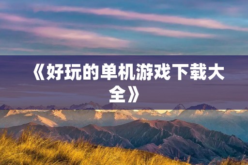 《好玩的单机游戏下载大全》:最全面的单机游戏推荐及下载资源整理! 《好玩的单机游戏下载大全》:最全面的单机游戏推荐及下载资源整理!
