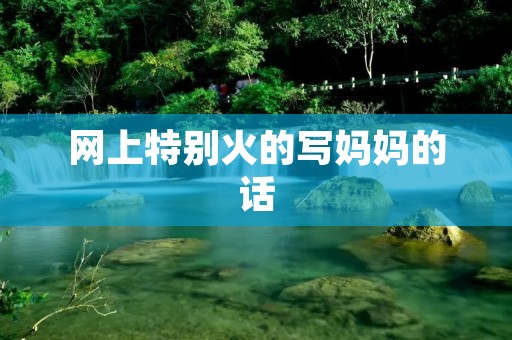 网上特别火的写妈妈的话:母爱如海,浩瀚无垠,温暖心扉 网上特别火的写妈妈的话:母爱如海,浩瀚无垠,温暖心扉