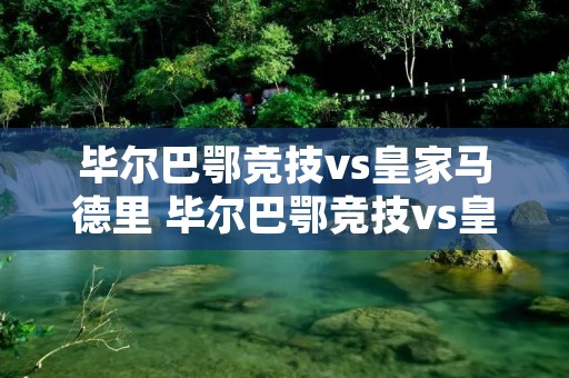 毕尔巴鄂竞技vs皇家马德里 毕尔巴鄂竞技vs皇家马德里比分预测