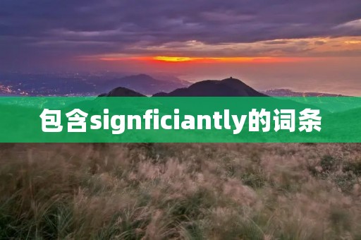 包含signficiantly的词条 包含signficiantly的词条