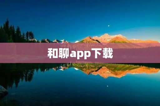 和聊app下载：打造高质量的社交交友平台